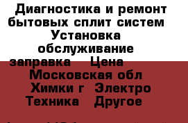 Диагностика и ремонт бытовых сплит систем . Установка , обслуживание , заправка. › Цена ­ 1 000 - Московская обл., Химки г. Электро-Техника » Другое   